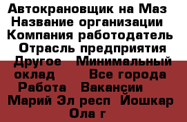 Автокрановщик на Маз › Название организации ­ Компания-работодатель › Отрасль предприятия ­ Другое › Минимальный оклад ­ 1 - Все города Работа » Вакансии   . Марий Эл респ.,Йошкар-Ола г.